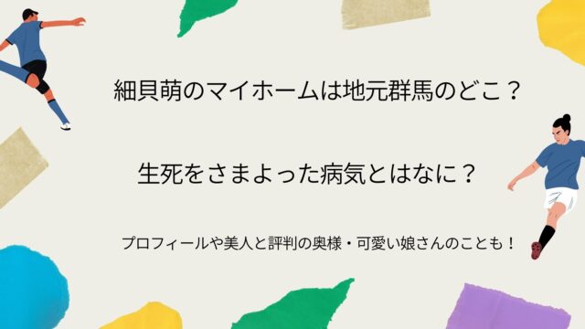 細貝萌のマイホームは地元群馬のどこ 生死をさまよった病気とはなに